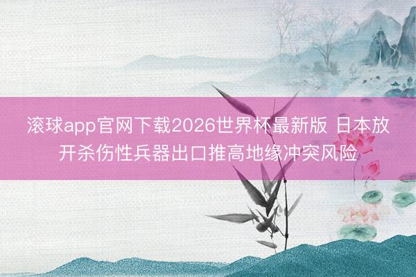 滚球app官网下载2026世界杯最新版 日本放开杀伤性兵器出口推高地缘冲突风险