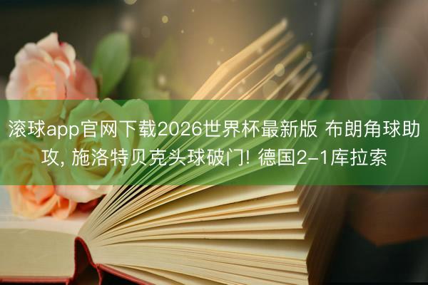 滚球app官网下载2026世界杯最新版 布朗角球助攻， 施洛特贝克头球破门! 德国2-1库拉索