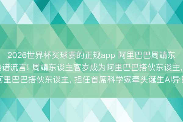 2026世界杯买球赛的正规app 阿里巴巴周靖东谈主去职? 最新复兴: 熟谙流言! 周靖东谈主客岁成为阿里巴巴搭伙东谈主， 担任首席科学家牵头诞生AI异日商议院