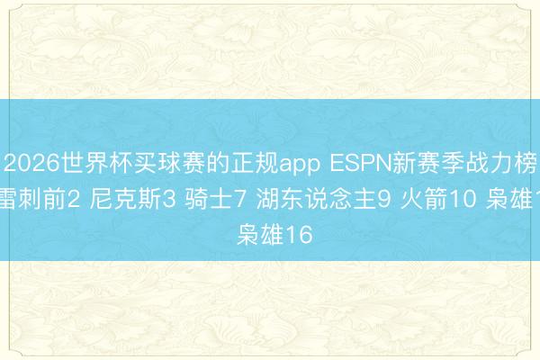 2026世界杯买球赛的正规app ESPN新赛季战力榜: 雷刺前2 尼克斯3 骑士7 湖东说念主9 火箭10 枭雄16