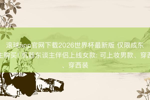 滚球app官网下载2026世界杯最新版 仅限成东谈主购买! 机器东谈主伴侣上线女款: 可上妆男款、穿西装