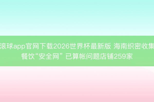 滚球app官网下载2026世界杯最新版 海南织密收集餐饮“安全网” 已算帐问题店铺259家