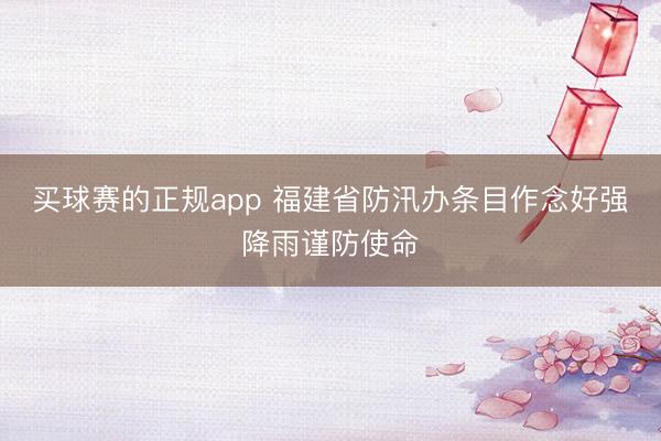 买球赛的正规app 福建省防汛办条目作念好强降雨谨防使命