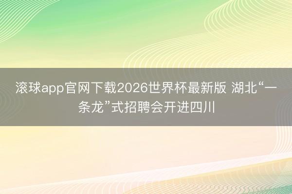 滚球app官网下载2026世界杯最新版 湖北“一条龙”式招聘会开进四川