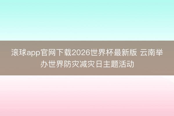 滚球app官网下载2026世界杯最新版 云南举办世界防灾减灾日主题活动