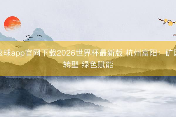 滚球app官网下载2026世界杯最新版 杭州富阳：矿区转型 绿色赋能