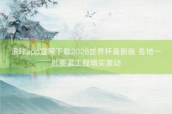 滚球app官网下载2026世界杯最新版 各地一批要紧工程塌实激动