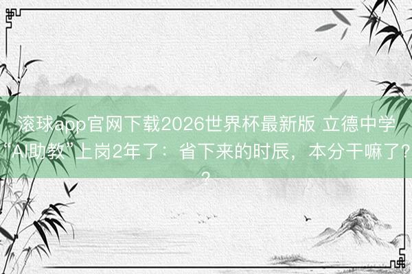 滚球app官网下载2026世界杯最新版 立德中学“AI助教”上岗2年了：省下来的时辰，本分干嘛了？