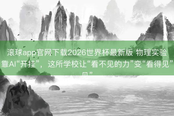 滚球app官网下载2026世界杯最新版 物理实验靠AI“开挂”，这所学校让“看不见的力”变“看得见”