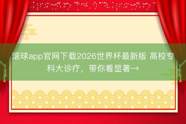 滚球app官网下载2026世界杯最新版 高校专科大诊疗，带你看显著→