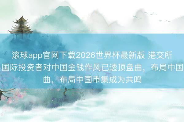 滚球app官网下载2026世界杯最新版 港交所CEO陈翊庭：国际投资者对中国金钱作风已透顶盘曲，布局中国市集成为共鸣