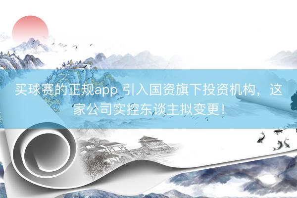 买球赛的正规app 引入国资旗下投资机构，这家公司实控东谈主拟变更！