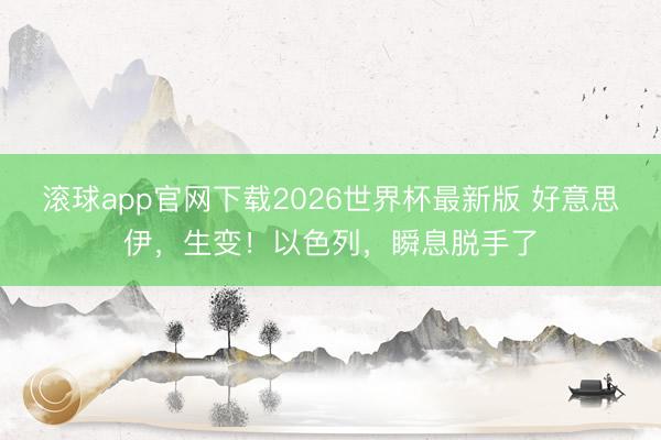 滚球app官网下载2026世界杯最新版 好意思伊，生变！以色列，瞬息脱手了