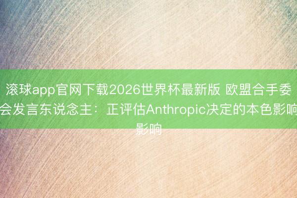 滚球app官网下载2026世界杯最新版 欧盟合手委会发言东说念主：正评估Anthropic决定的本色影响