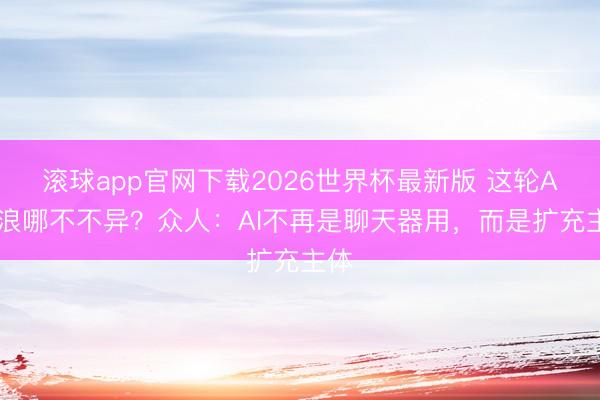 滚球app官网下载2026世界杯最新版 这轮AI海浪哪不不异？众人：AI不再是聊天器用，而是扩充主体