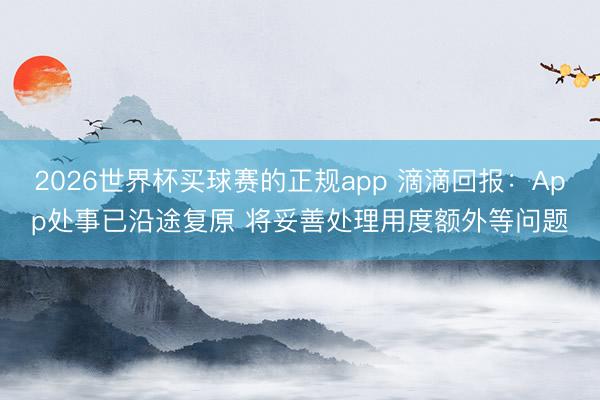2026世界杯买球赛的正规app 滴滴回报：App处事已沿途复原 将妥善处理用度额外等问题