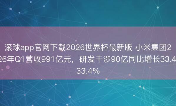 滚球app官网下载2026世界杯最新版 小米集团2026年Q1营收991亿元，研发干涉90亿同比增长33.4%