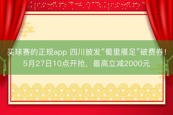 买球赛的正规app 四川披发“蜀里餍足”破费券！5月27日10点开抢，最高立减2000元