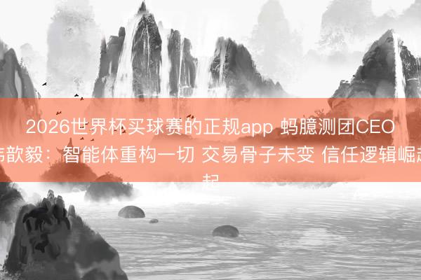 2026世界杯买球赛的正规app 蚂臆测团CEO韩歆毅:智能体重构一切 交易骨子未变 信任逻辑崛起
