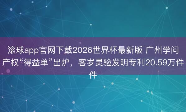 滚球app官网下载2026世界杯最新版 广州学问产权“得益单”出炉，客岁灵验发明专利20.59万件