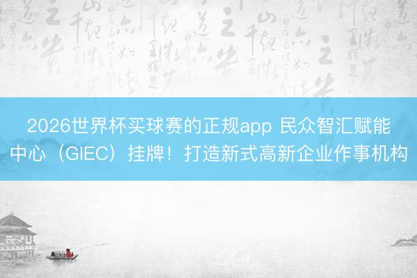 2026世界杯买球赛的正规app 民众智汇赋能中心（GIEC）挂牌！打造新式高新企业作事机构