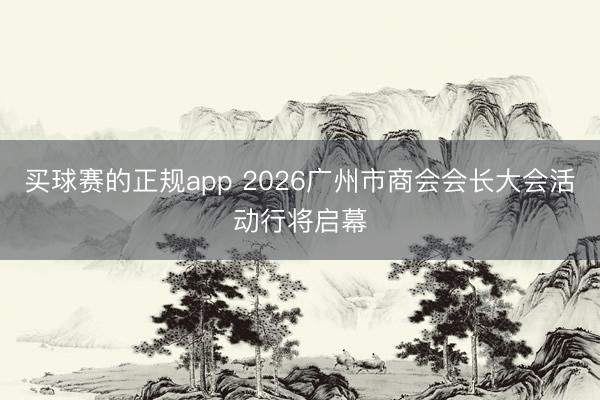 买球赛的正规app 2026广州市商会会长大会活动行将启幕