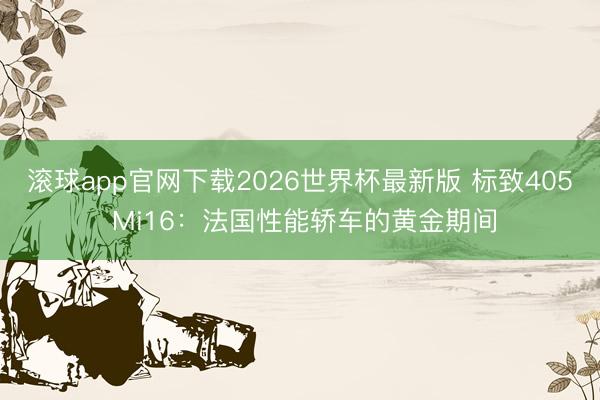 滚球app官网下载2026世界杯最新版 标致405 Mi16：法国性能轿车的黄金期间
