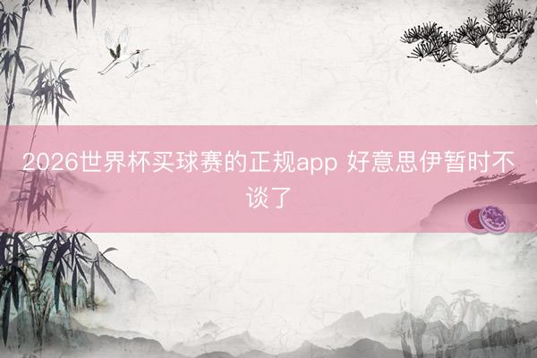 2026世界杯买球赛的正规app 好意思伊暂时不谈了