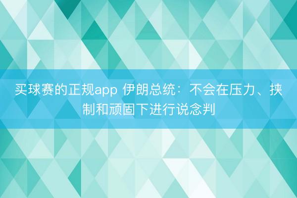 买球赛的正规app 伊朗总统:不会在压力、挟制和顽固下进行说念判