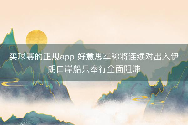 买球赛的正规app 好意思军称将连续对出入伊朗口岸船只奉行全面阻滞