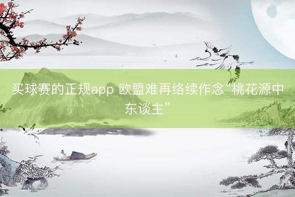 买球赛的正规app 欧盟难再络续作念“桃花源中东谈主”
