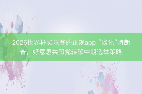 2026世界杯买球赛的正规app “淡化”特朗普，好意思共和党转移中期选举策略