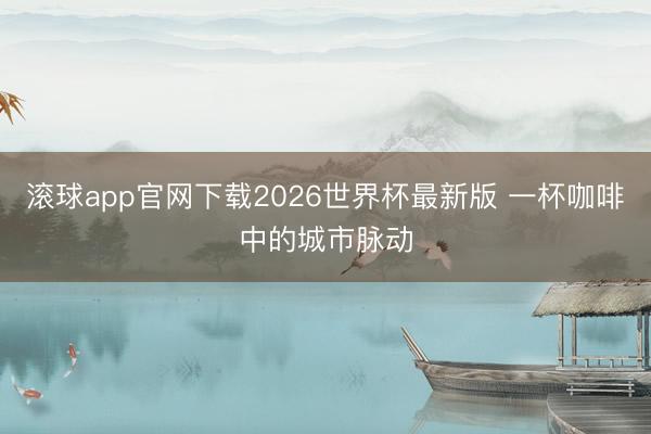 滚球app官网下载2026世界杯最新版 一杯咖啡中的城市脉动
