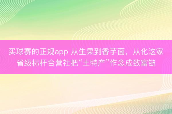 买球赛的正规app 从生果到香芋面，从化这家省级标杆合营社把“土特产”作念成致富链
