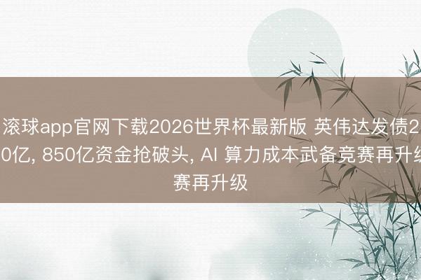 滚球app官网下载2026世界杯最新版 英伟达发债250亿， 850亿资金抢破头， AI 算力成本武备竞赛再升级