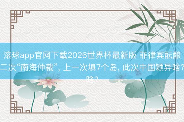 滚球app官网下载2026世界杯最新版 菲律宾酝酿二次“南海仲裁”， 上一次填7个岛， 此次中国颖异啥?