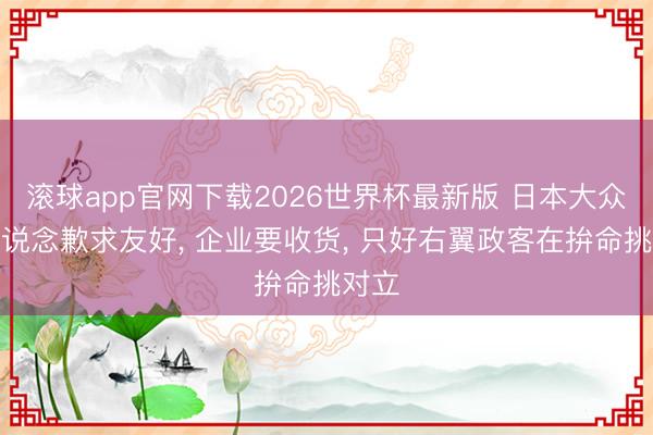 滚球app官网下载2026世界杯最新版 日本大众举牌说念歉求友好， 企业要收货， 只好右翼政客在拚命挑对立