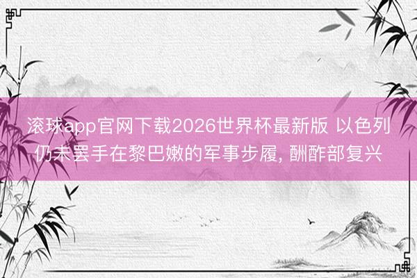 滚球app官网下载2026世界杯最新版 以色列仍未罢手在黎巴嫩的军事步履， 酬酢部复兴