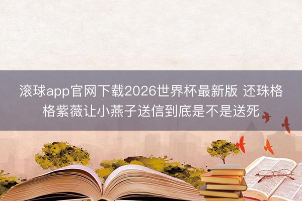 滚球app官网下载2026世界杯最新版 还珠格格紫薇让小燕子送信到底是不是送死