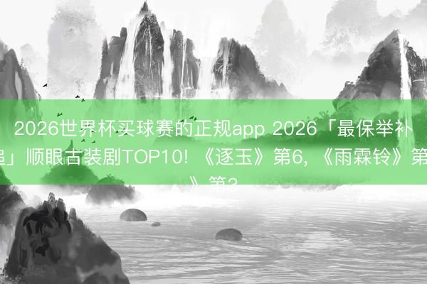 2026世界杯买球赛的正规app 2026「最保举补追」顺眼古装剧TOP10! 《逐玉》第6， 《雨霖铃》第3