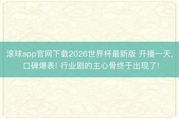 滚球app官网下载2026世界杯最新版 开播一天， 口碑爆表! 行业剧的主心骨终于出现了!