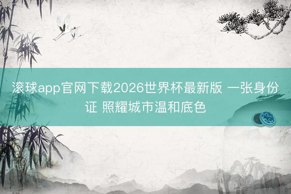 滚球app官网下载2026世界杯最新版 一张身份证 照耀城市温和底色