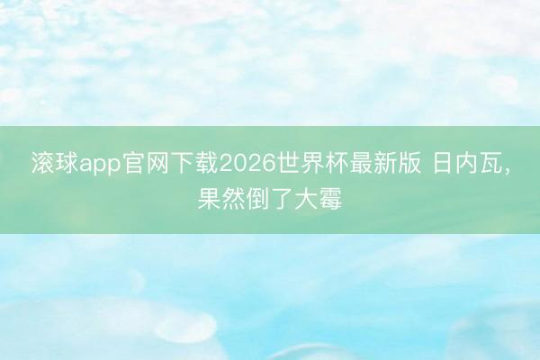滚球app官网下载2026世界杯最新版 日内瓦,果然倒了大霉