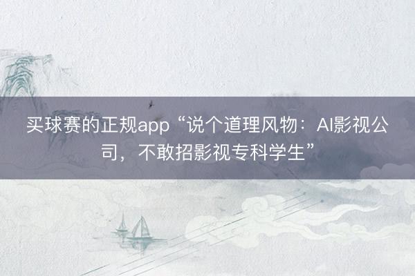 买球赛的正规app “说个道理风物:AI影视公司,不敢招影视专科学生”