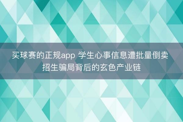 买球赛的正规app 学生心事信息遭批量倒卖 招生骗局背后的玄色产业链