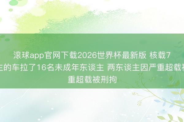 滚球app官网下载2026世界杯最新版 核载7东谈主的车拉了16名未成年东谈主 两东谈主因严重超载被刑拘