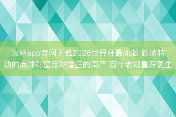 滚球app官网下载2026世界杯最新版 跌荡转动的点球彰显足球端正的周严 百年老规重获更生