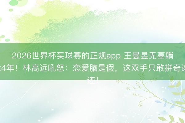 2026世界杯买球赛的正规app 王曼昱无辜躺枪4年!林高远吼怒:恋爱脑是假,这双手只敢拼奇迹!