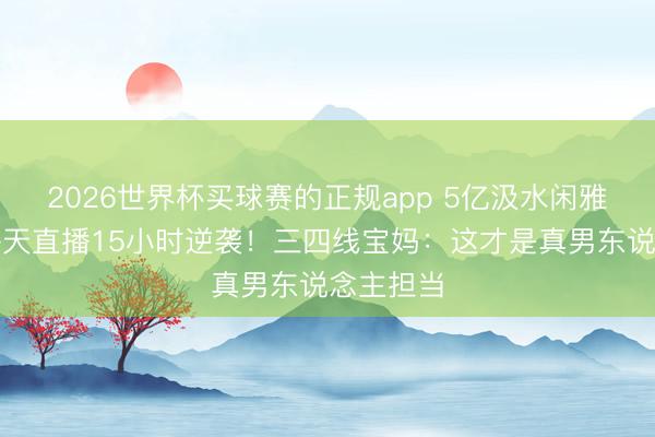 2026世界杯买球赛的正规app 5亿汲水闲雅,向佐每天直播15小时逆袭!三四线宝妈:这才是真男东说念主担当