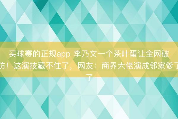 买球赛的正规app 李乃文一个茶叶蛋让全网破防!这演技藏不住了,网友:商界大佬演成邻家爹了